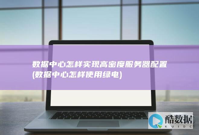 数据中心怎样实现高密度服务器配置 (数据中心怎样使用绿电)