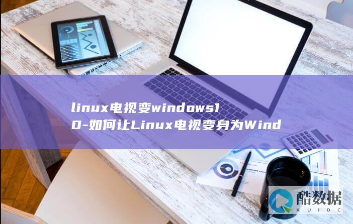 linux电视变windows10-如何让Linux电视变身为Windows10操作系统 (linux电脑)