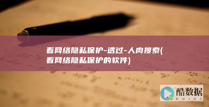 看网络隐私保护-透过-人肉搜索 (看网络隐私保护的软件)