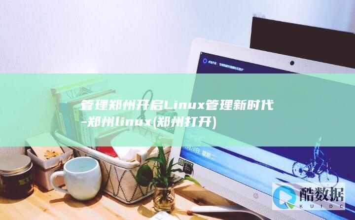 管理郑州开启Linux管理新时代-郑州linux (郑州打开)