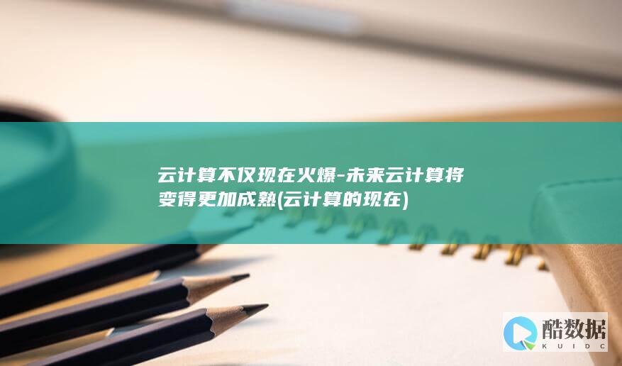 云计算不仅现在火爆-未来云计算将变得更加成熟 (云计算的现在)
