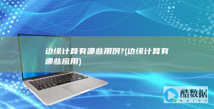 边缘计算有哪些用例? (边缘计算有哪些应用)
