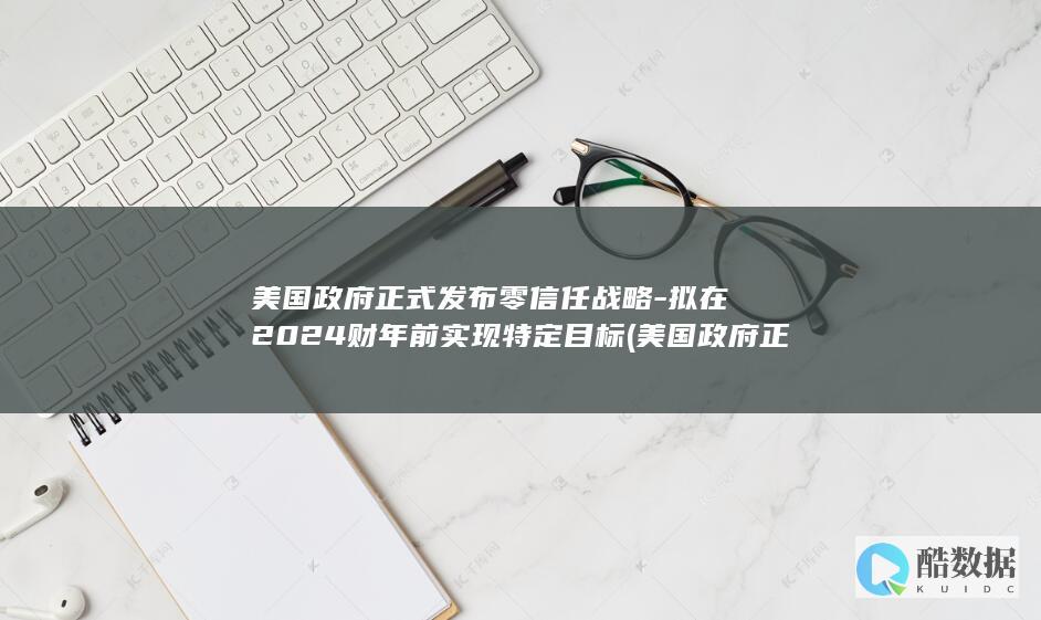 美国政府正式发布零信任战略-拟在2024财年前实现特定目标 (美国政府正式承认麦克马洪线)