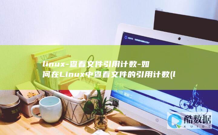 linux-查看文件引用计数-如何在Linux中查看文件的引用计数 (linux系统)