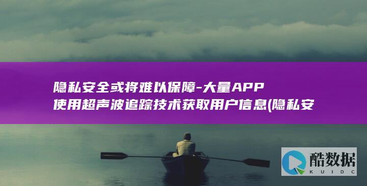 隐私安全或将难以保障-大量APP使用超声波追踪技术获取用户信息 (隐私安全或将自己隐藏)