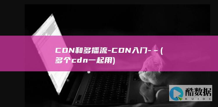 CDN和多播流-CDN入门-– (多个cdn一起用)