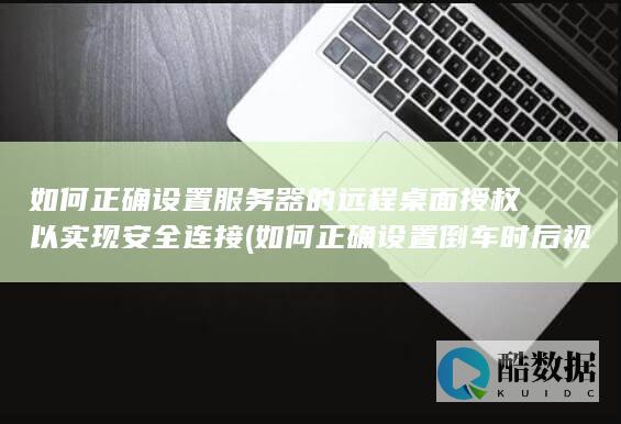 如何正确设置服务器的远程桌面授权以实现安全连接 (如何正确设置倒车时后视镜自动下翻的角度)