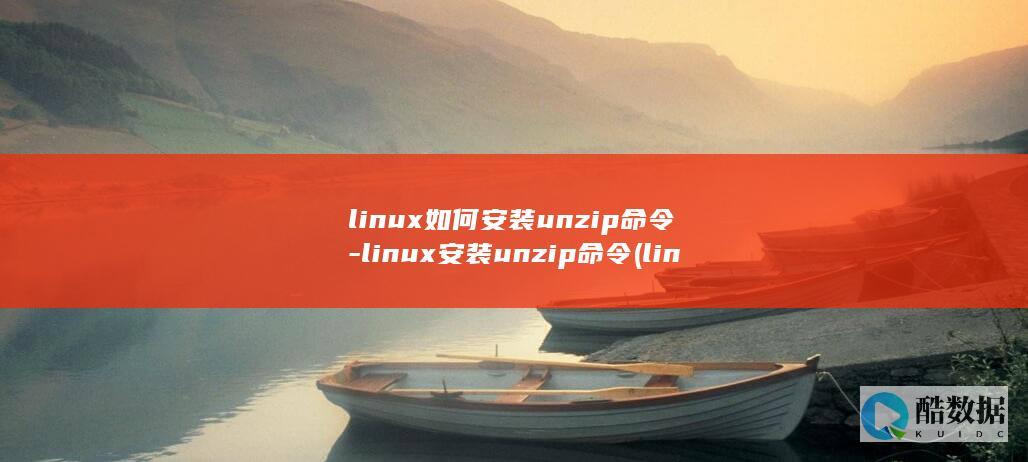 linux如何安装unzip命令-linux安装unzip命令 (linux如何卸载程序)