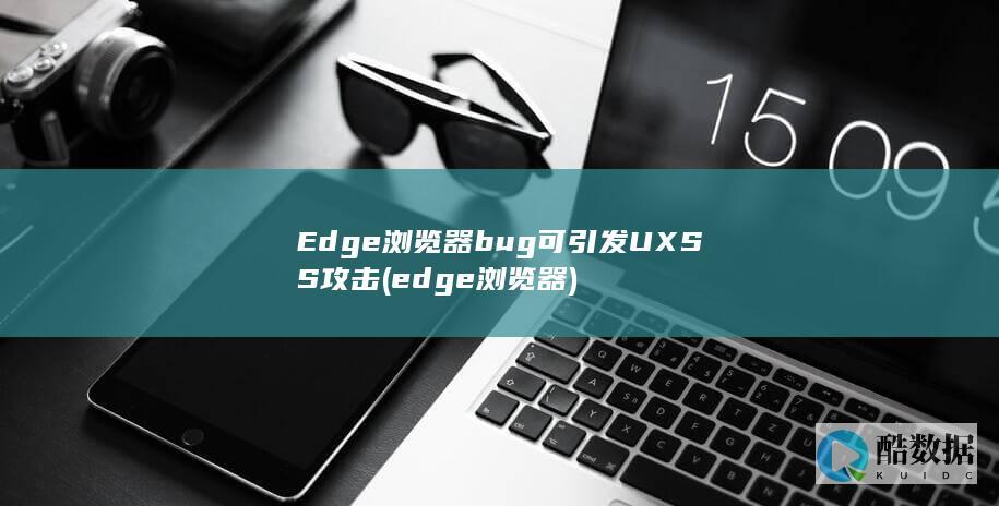 Edge浏览器bug可引发UXSS攻击 (edge浏览器)