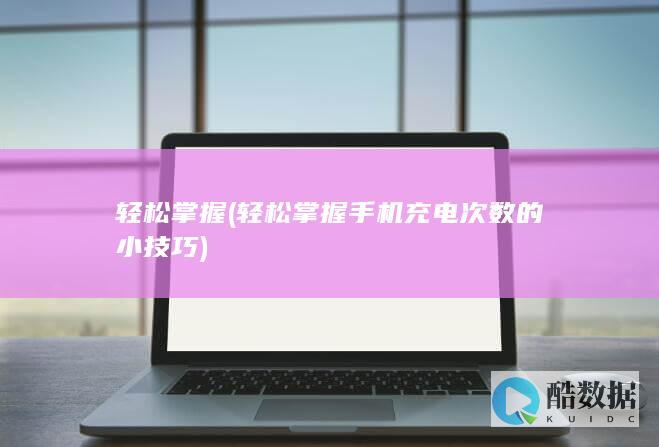 轻松掌握 (轻松掌握手机充电次数的小技巧)