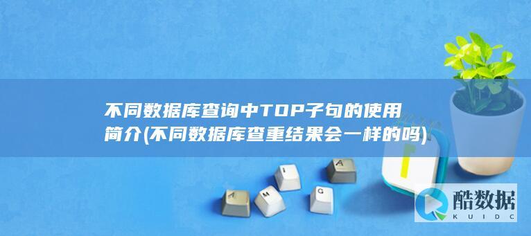 不同数据库查询中TOP子句的使用简介 (不同数据库查重结果会一样的吗)