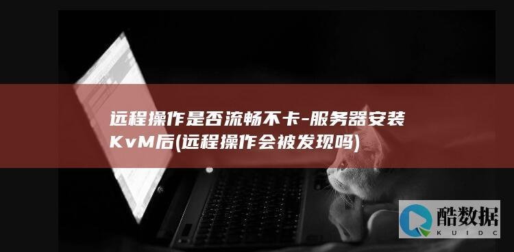 远程操作是否流畅不卡-服务器安装KvM后 (远程操作会被发现吗)