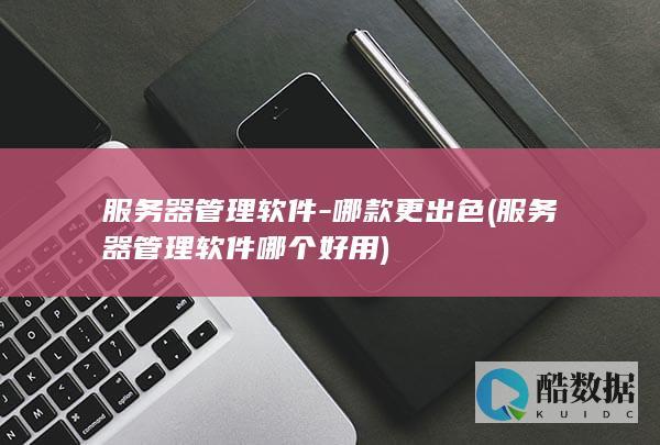 服务器管理软件-哪款更出色 (服务器管理软件哪个好用)