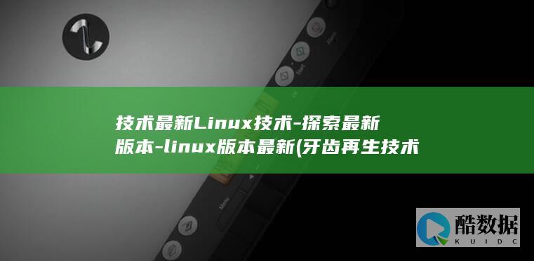 技术最新Linux技术-探索最新版本-linux版本最新 (牙齿再生技术最新)