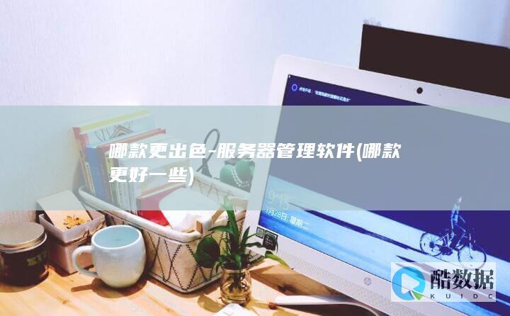 哪款更出色-服务器管理软件 (哪款更好一些)