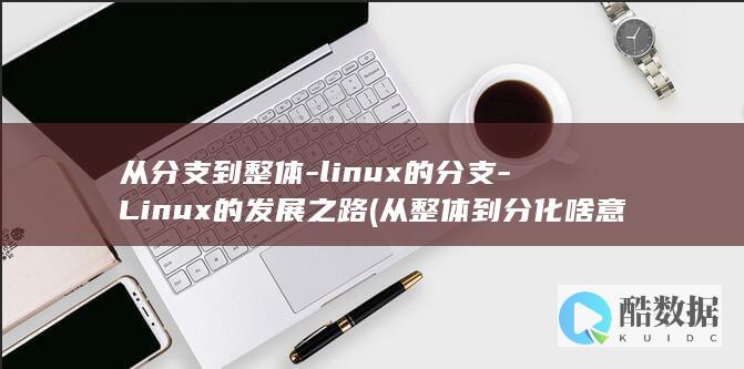 从分支到整体-linux的分支-Linux的发展之路 (从整体到分化啥意思)