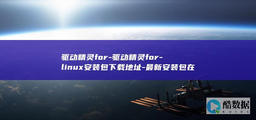 驱动精灵for-驱动精灵for-linux安装包下载地址-最新安装包在哪里-linux下载 (驱动精灵forwin2000)