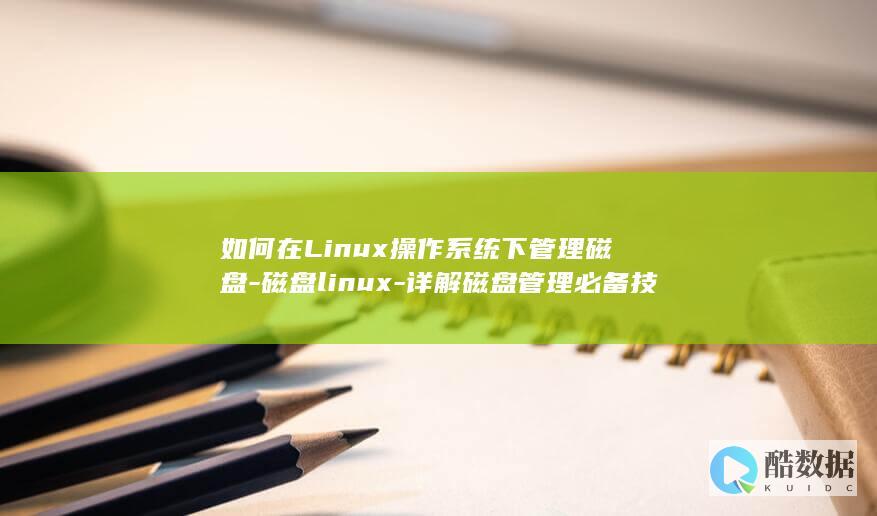 如何在Linux操作系统下管理磁盘-磁盘linux-详解磁盘管理必备技能 (如何在linux系统添加奔图打印机)