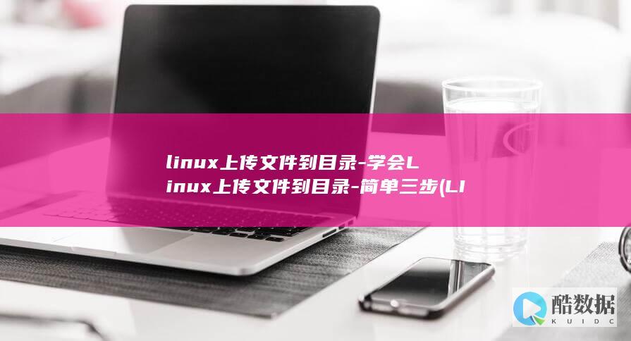 linux上传文件到目录-学会Linux上传文件到目录-简单三步 (LINUX上传文件到服务器命令)