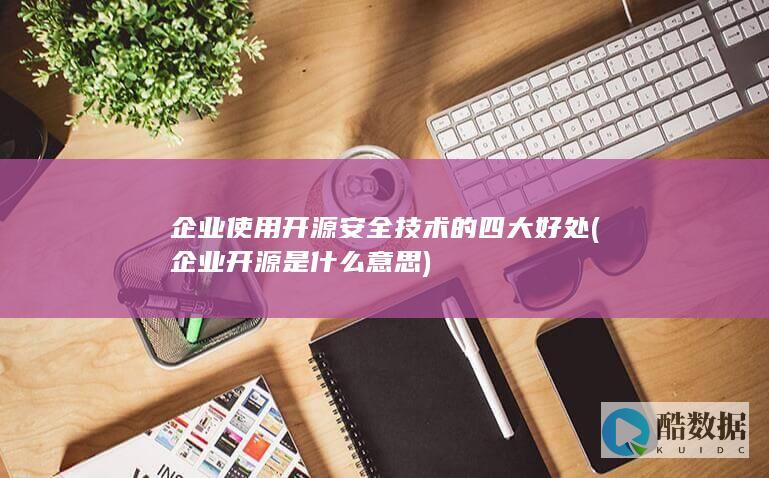 企业使用开源安全技术的四大好处 (企业开源是什么意思)