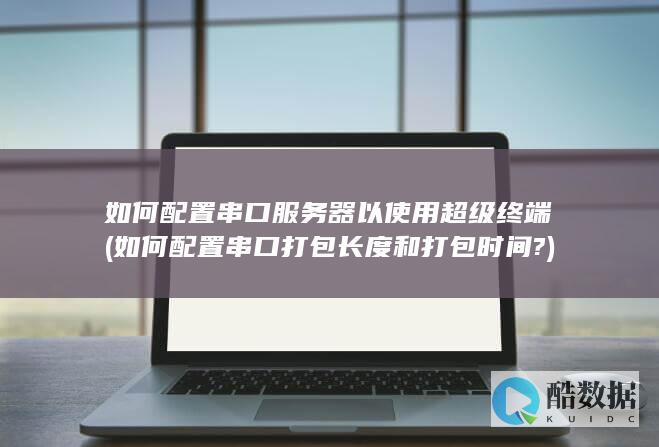 如何配置串口服务器以使用超级终端 (如何配置串口打包长度和打包时间?)