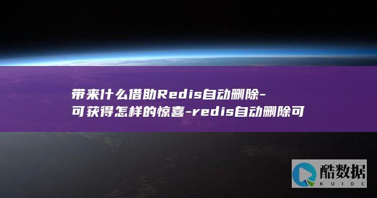 带来什么借助Redis自动删除-可获得怎样的惊喜-redis自动删除可以 (带来什么借助什么造句)