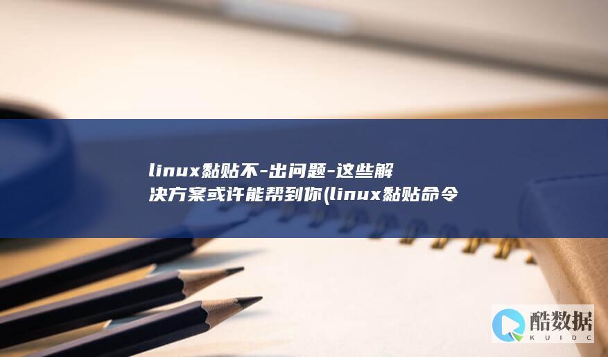 linux黏贴不-出问题-这些解决方案或许能帮到你 (linux黏贴命令)