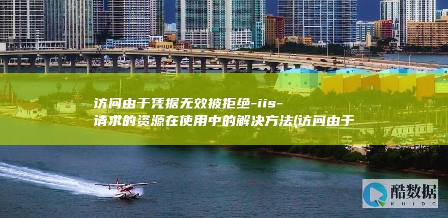 访问由于凭据无效被拒绝-iis-请求的资源在使用中的解决方法 (访问由于凭据不足)
