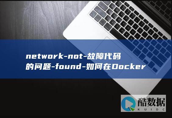 network-not-故障代码的问题-found-如何在Docker中解决 (network error怎么解决)