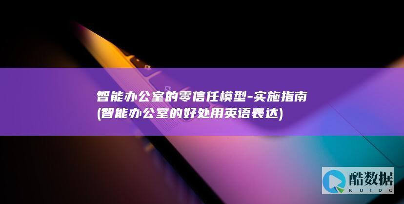智能办公室的零信任模型-实施指南 (智能办公室的好处用英语表达)