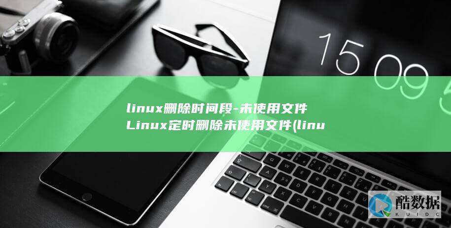 linux删除时间段-未使用文件Linux定时删除未使用文件 (linux删除目录命令)