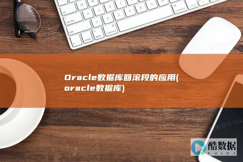 Oracle数据库回滚段的应用 (oracle数据库)