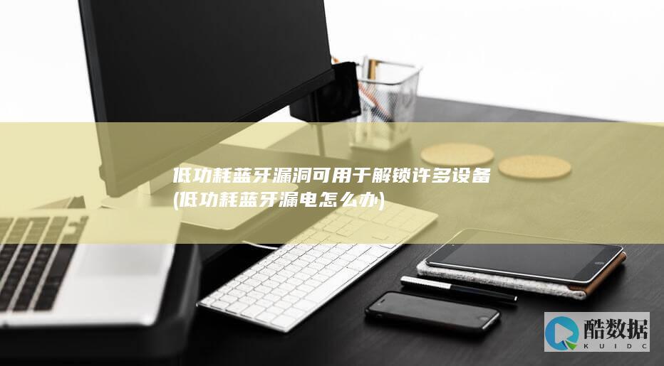 低功耗蓝牙漏洞可用于解锁许多设备 (低功耗蓝牙漏电怎么办)