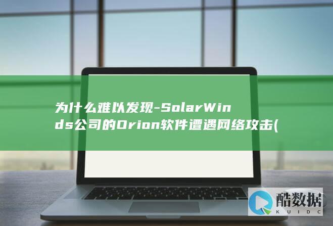 为什么难以发现-SolarWinds公司的Orion软件遭遇网络攻击 (为什么难以发现问题)