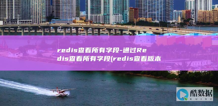 redis查看所有字段-通过Redis查看所有字段 (redis查看版本)