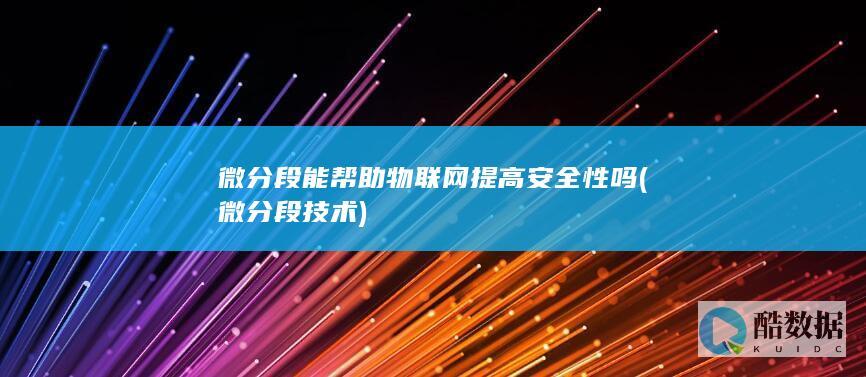 微分段能帮助物联网提高安全性吗 (微分段技术)