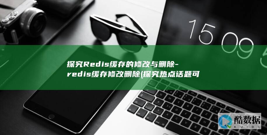 探究Redis缓存的修改与删除-redis缓存修改删除 (探究热点话题可以关注热门话题的热门评论)