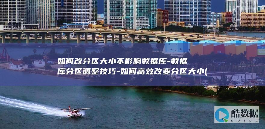 如何改分区大小不影响数据库-数据库分区调整技巧-如何高效改变分区大小 (更改分区)