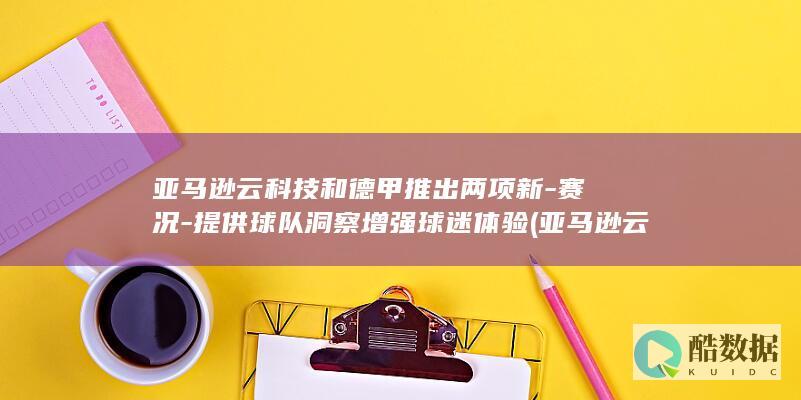 亚马逊云科技和德甲推出两项新-赛况-提供球队洞察增强球迷体验 (亚马逊云科技官网入口)
