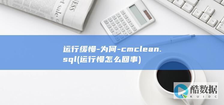 运行缓慢-为何-cmclean.sql (运行慢怎么回事)