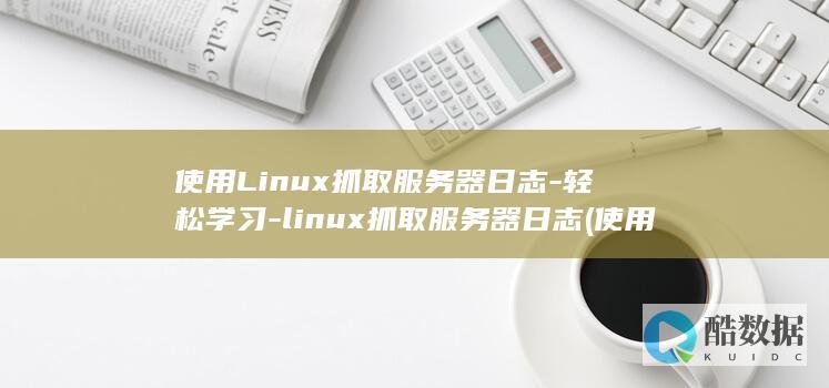 使用Linux抓取服务器日志-轻松学习-linux抓取服务器日志 (使用linux的电脑)