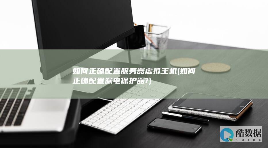如何正确配置服务器虚拟主机 (如何正确配置漏电保护器?)