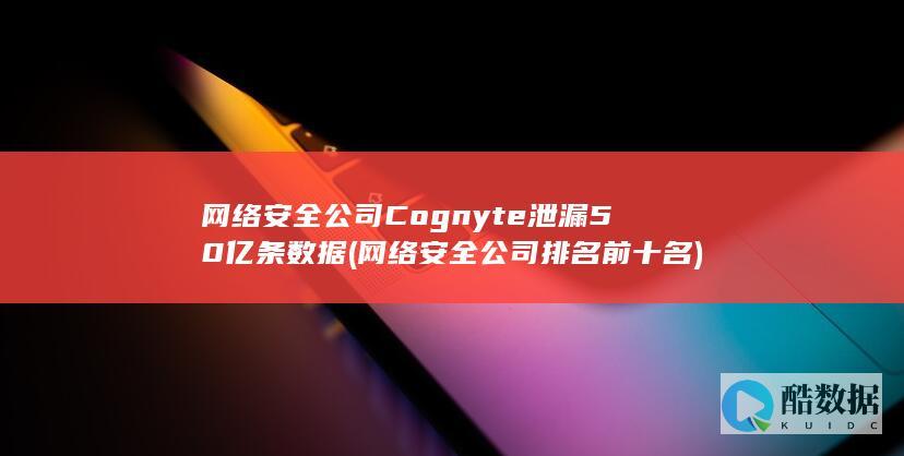 网络安全公司Cognyte泄漏50亿条数据 (网络安全公司排名前十名)