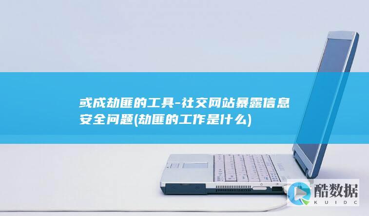 或成劫匪的工具-社交网站暴露信息安全问题 (劫匪的工作是什么)