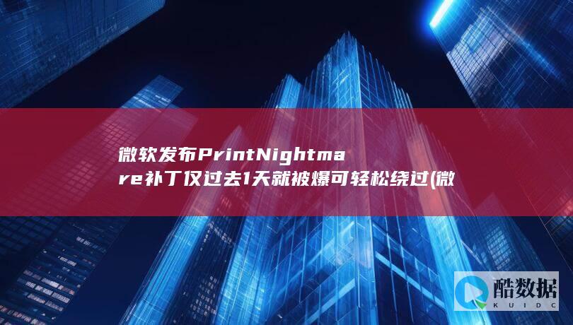 微软发布PrintNightmare补丁仅过去1天就被爆可轻松绕过 (微软发布phi-4多模态模型)