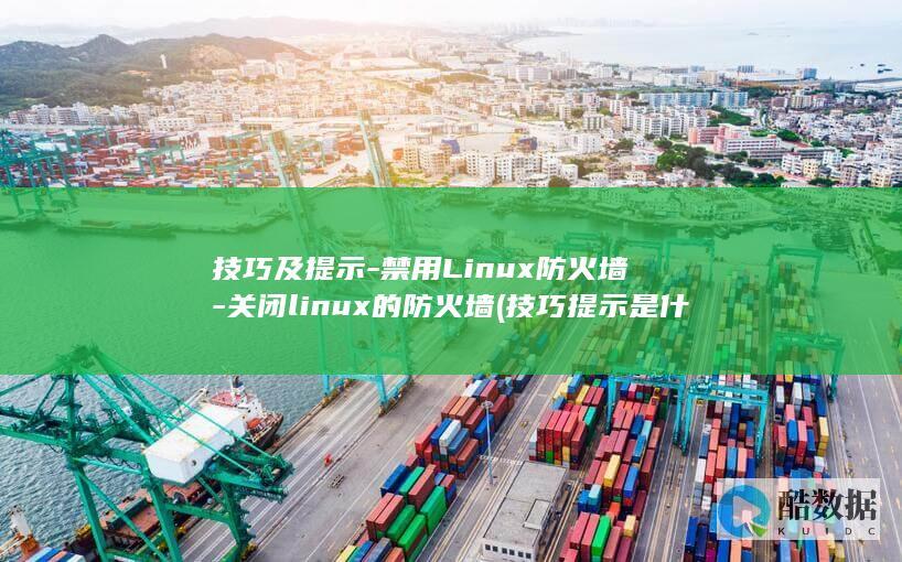 技巧及提示-禁用Linux防火墙-关闭linux的防火墙 (技巧提示是什么)