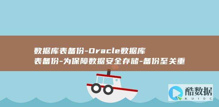 数据库表备份-Oracle数据库表备份-为保障数据安全存储-备份至关重要！-oralce (数据库表备份sql语句)