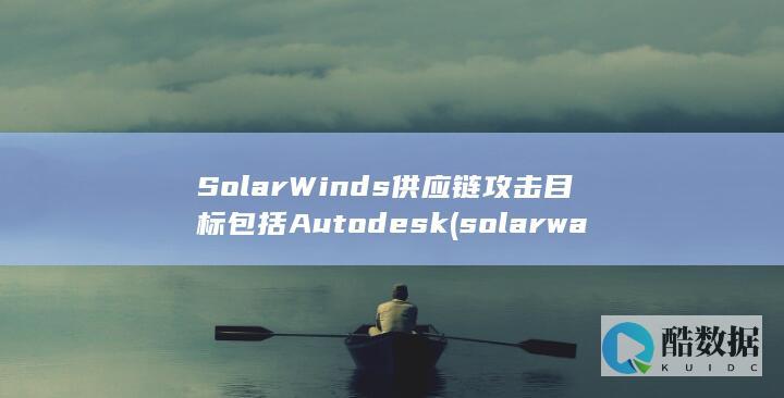 SolarWinds供应链攻击目标包括Autodesk