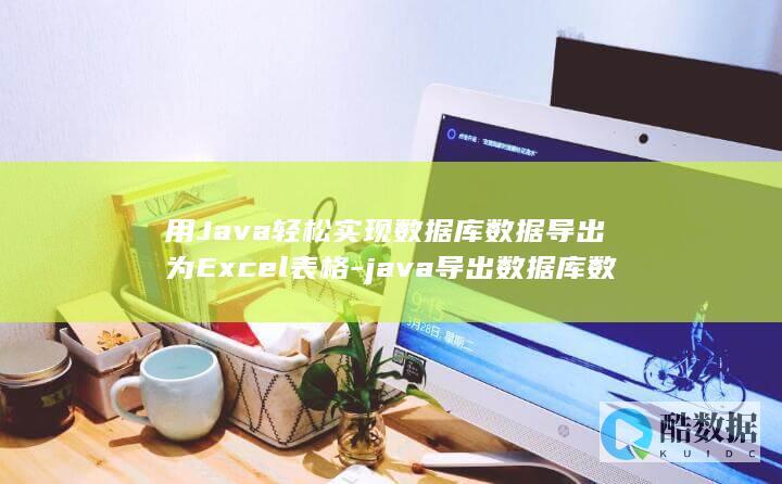 用Java轻松实现数据库数据导出为Excel表格-java导出数据库数据为excel (java轻量app)