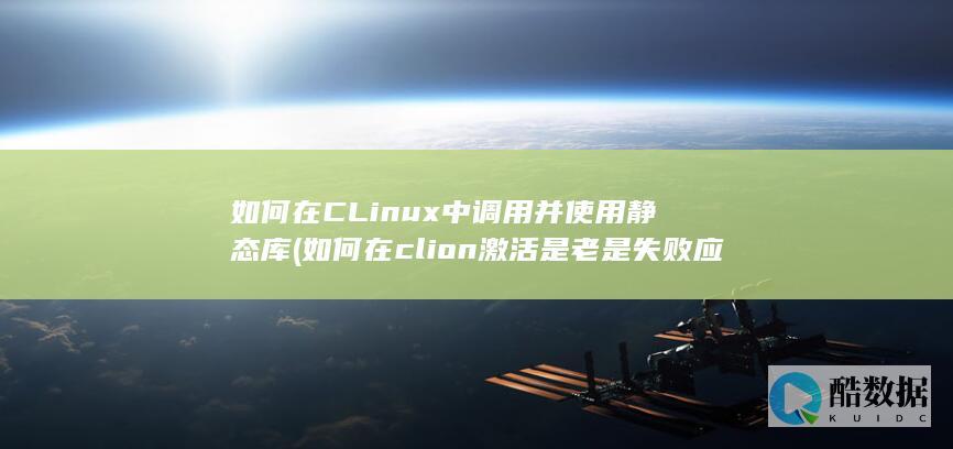 如何在CLinux中调用并使用静态库 (如何在clion激活是老是失败应该怎么办)